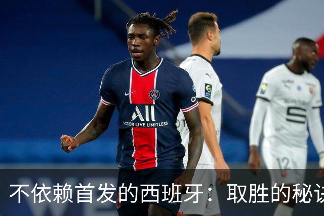 不依赖首发的西班牙：取胜的秘诀与人才深度